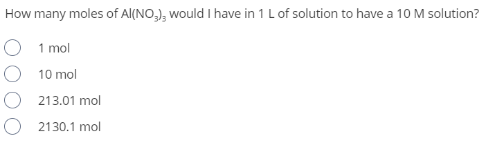 How many moles of Al(NO,), would I have in 1 L of solution to have a 10 M solution?
1 mol
10 mol
213.01 mol
2130.1 mol
