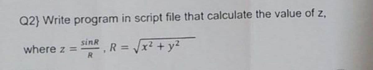 Q2) Write program in script file that calculate the value of z.
where z
sinR
R
R = √√x² + y²