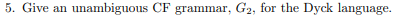 5. Give an unambiguous CF grammar, G2, for the Dyck language.
