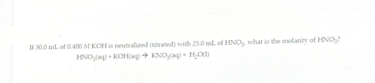 If 30.0 mL of 0.400 M KOH is neutralized (titrated) with 25.0 mL of HNO2, what is the molarity of HNO3?
HNO3(aq) + KOH(aq) → KNO3(aq) + H;O(1)
