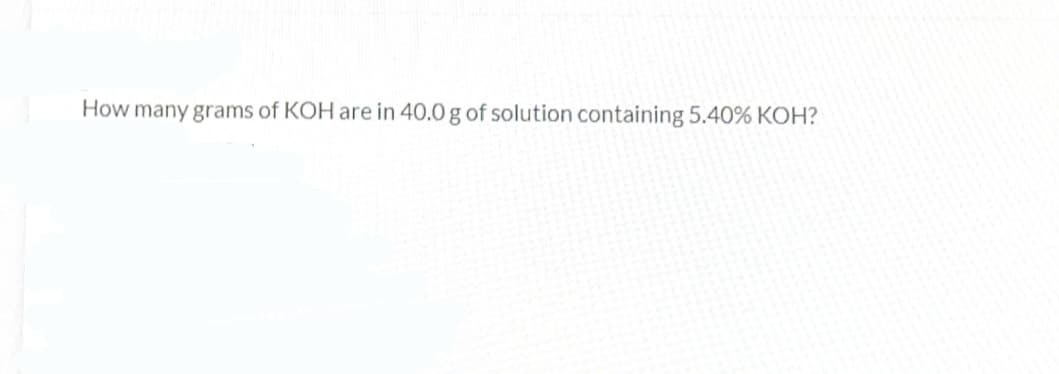 How many grams of KOH are in 40.0 g of solution containing 5.40% KOH?
