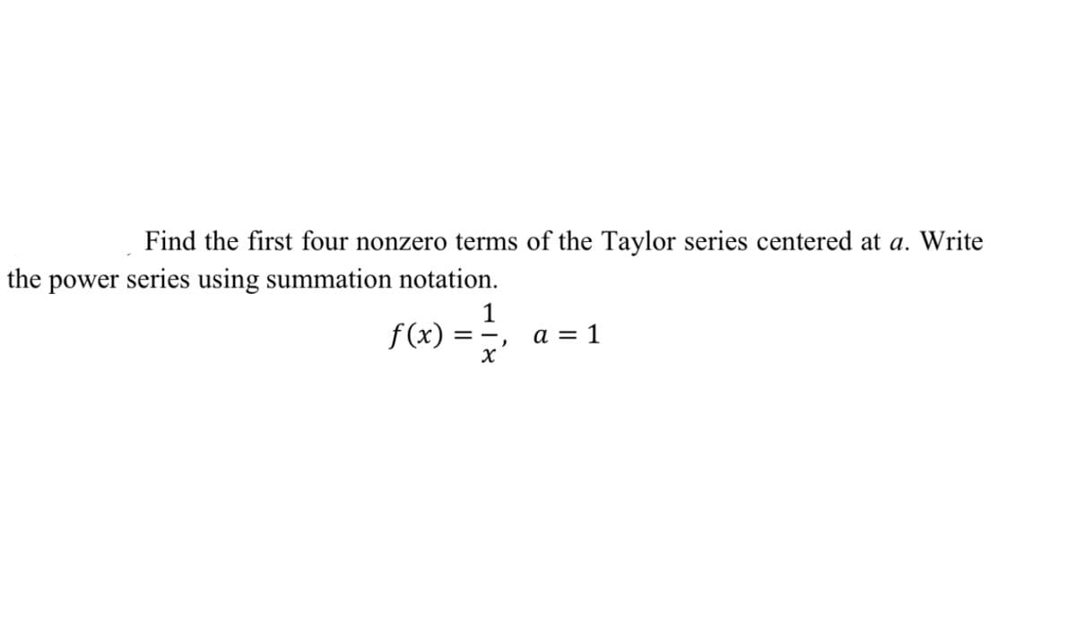 Find the first four nonzero terms of the Taylor series centered at a. Write
the power series using summation notation.
1
f(x) = =
a = 1
