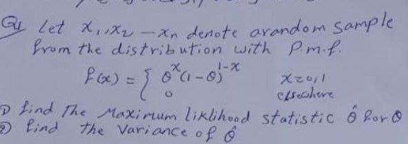 Q Let x₁x₂-xn denote arandom sample
from the distribution with P.m.f.
f(x) = { 0
oxa-01-x
x01
elsewhere
D find the Maximum liklihood statistic for O
lind the Variance of o