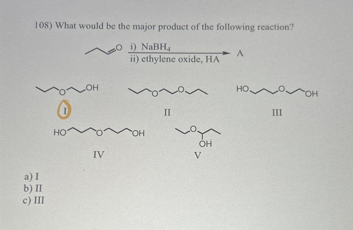 108) What would be the major product of the following reaction?
O i) NaBH4
a) I
b) II
c) III
I
HO
пон
IV
ii) ethylene oxide, HA
OH
von
II
V
OH
V
A
HO✔
III
OH