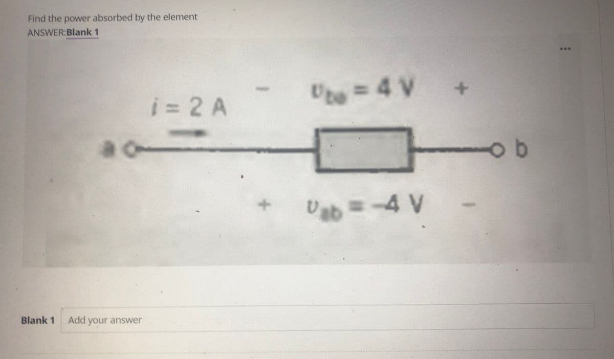 Find the power absorbed by the element
ANSWER:Blank 1
i= 2 A
Ute3D
Urn -4 V
3D4V
a o-
Uab =-4 V
Blank 1
Add your answer
