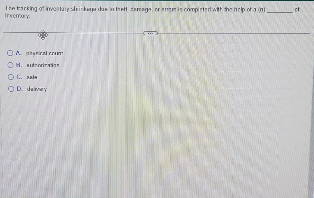 The tracking of inventory shrinkage due to theft, damage, or errors is completed with the help of a (n)
inventory.
OA. physical count
B. authorization
C. sale
OD. delivery
BI
of