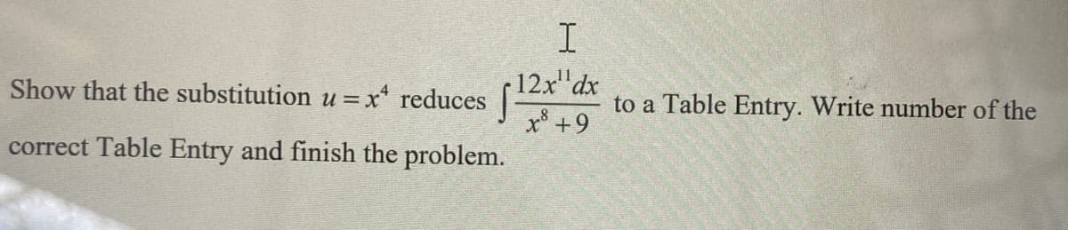 Show that the substitution u = x¹ reduces
correct Table Entry and finish the problem.
I
12x¹¹dx
x³ +9
to a Table Entry. Write number of the