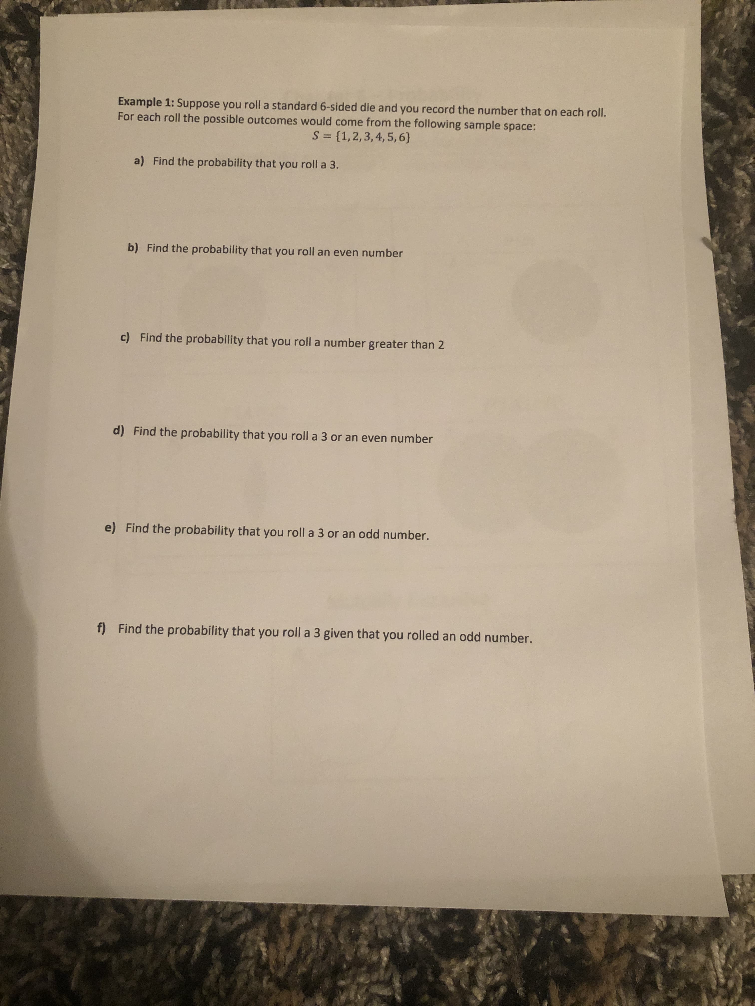 a) Find the probability that you roll a 3.
b) Find the probability that you roll an even number
c) Find the probability that you roll a number greater than 2
