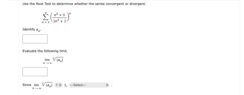 Use the Root Test to determine whether the series convergent or divergent.
(n2 + 8 "
3n2 + 2
n- 1
Identify a,
Evaluate the following limit.
lim
Since lim
lanl ?0 1, ---Select---
