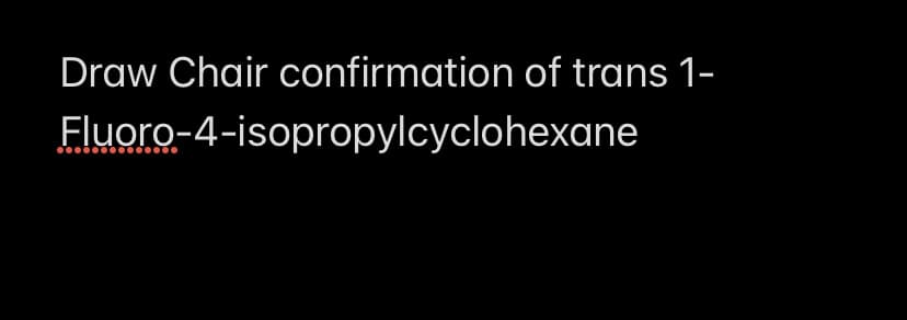 Draw Chair confirmation of trans 1-
Fluoro-4-isopropylcyclohexane
