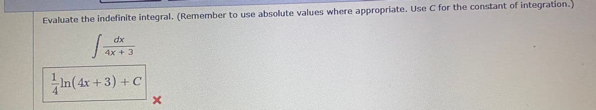 Evaluate the indefinite integral. (Remember to use absolute values where appropriate. Use C for the constant of integration.)
dx
4x + 3
In(4x +3) +C
