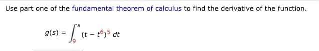 Use part one of the fundamental theorem of calculus to find the derivative of the function.
g(s) =
(t -
