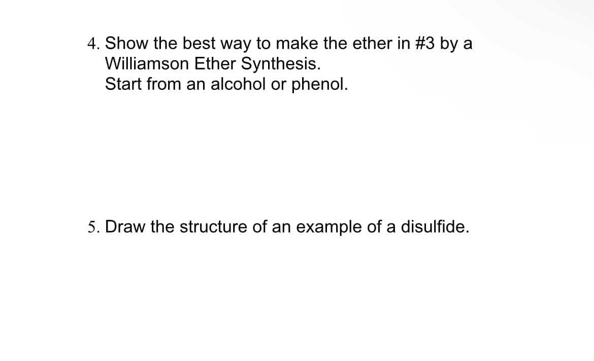 4. Show the best way to make the ether in #3 by a
Williamson Ether Synthesis.
Start from an alcohol or phenol.
5. Draw the structure of an example of a disulfide.