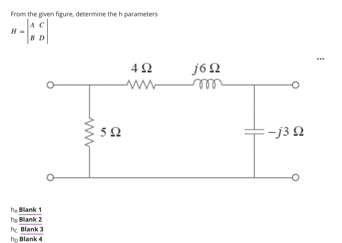 From the given figure, determine the h parameters
A C
Н —
B D
4Ω
j6 N
ll
-j3 Q
hA Blank 1
hB Blank 2
hc Blank 3
hp Blank 4
