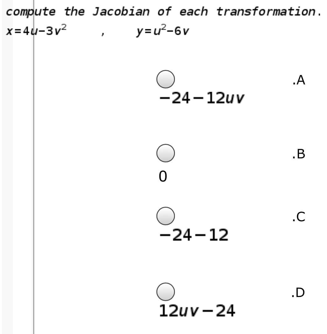 compute the Jacobian of each transformation.
x= 4u-3v?
y=u²-6v
.A
-24 -12uv
.B
.C
-24 -12
.D
12uv -24
