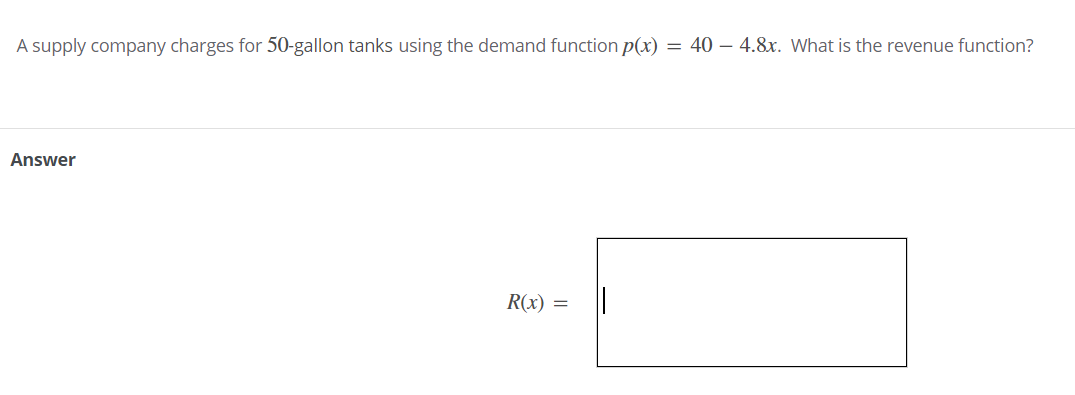 A supply company charges for 50-gallon tanks using the demand function p(x) = 40 – 4.8x. What is the revenue function?
Answer
R(x) =
