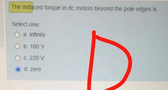 The induced torque in dc motors beyond the pole edges is
Select one:
O a. infinity
Ob. 180 V
OC. 220 V
d. zero
