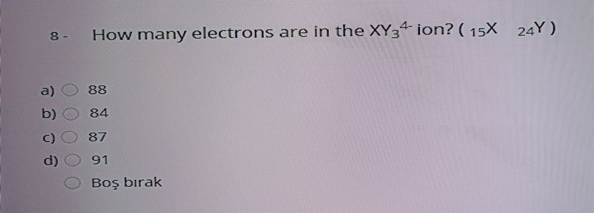 4-
How many electrons are in the XY3² ion? (15X_ 24Y)
a)
88
b)
84
87
d)
91
Boş bırak
