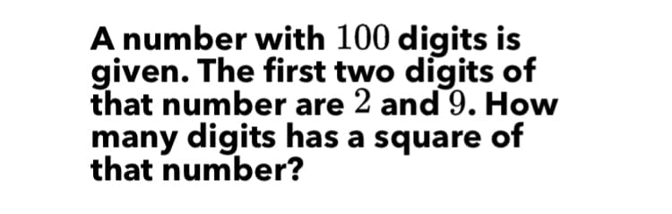 A number with 100 digits is
given. The first two digits of
that number are 2 and 9. How
many digits has a square of
that number?
