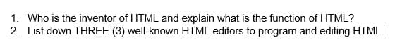 1. Who is the inventor of HTML and explain what is the function of HTML?
2. List down THREE (3) well-known HTML editors to program and editing HTML|
