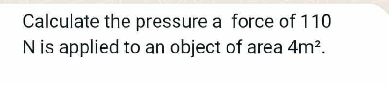 Calculate the pressure a force of 110
N is applied to an object of area 4m?.
