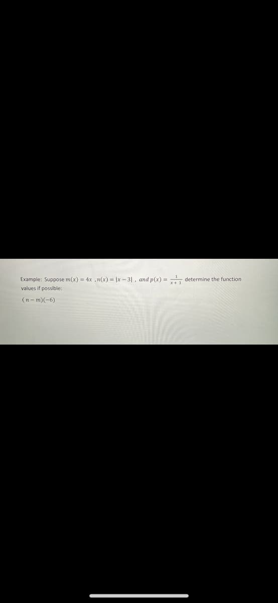 Example: Suppose m(x) = 4x ,n(x) = |x – 3| , and p(x) = determine the function
values if possible:
(n - m)(-6)
