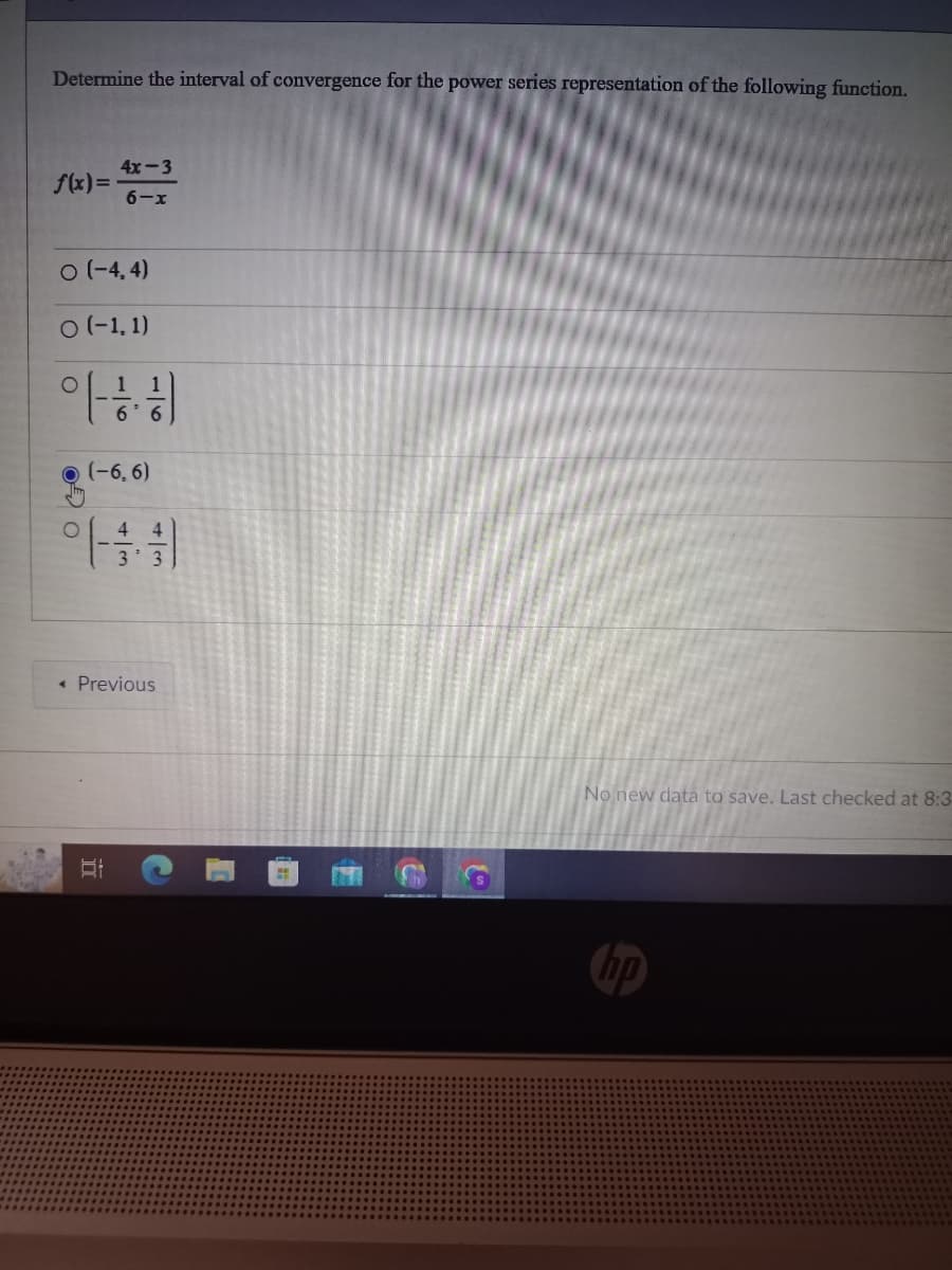 Determine the interval of convergence for the power series representation of the following function.
f(x)=
4x-3
6-x
○ (-4, 4)
○ (-1. 1)
아히
(-6,6)
아울휘
< Previous
대
3
No new data to save. Last checked at 8:3