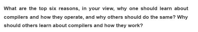 What are the top six reasons, in your view, why one should learn about
compilers and how they operate, and why others should do the same? Why
should others learn about compilers and how they work?