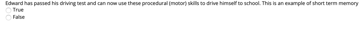 Edward has passed his driving test and can now use these procedural (motor) skills to drive himself to school. This is an example of short term memory
True
False
