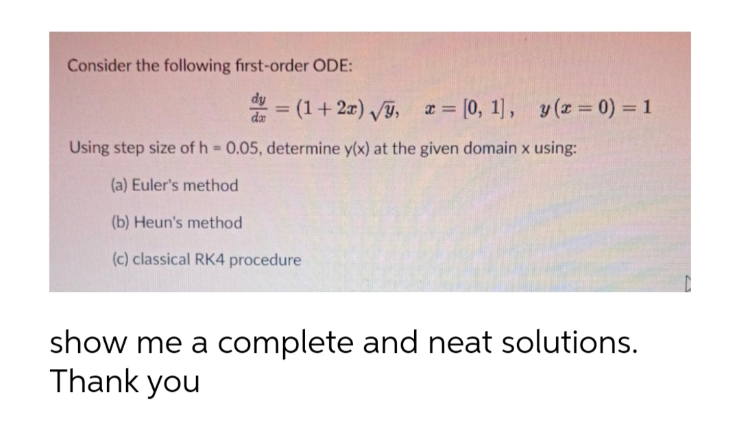 Consider the following first-order ODE:
= (1+2a) T,
x = [0, 1], y (x = 0) = 1
%3D
Using step size of h 0.05, determine y(x) at the given domain x using:
%3D
(a) Euler's method
(b) Heun's method
(c) classical RK4 procedure
show me a complete and neat solutions.
Thank you
