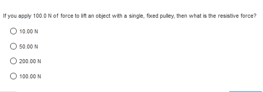 If you apply 100.O N of force to lift an object with a single, fixed pulley, then what is the resistive force?
10.00 N
50.00 N
200.00 N
O 100.00 N
