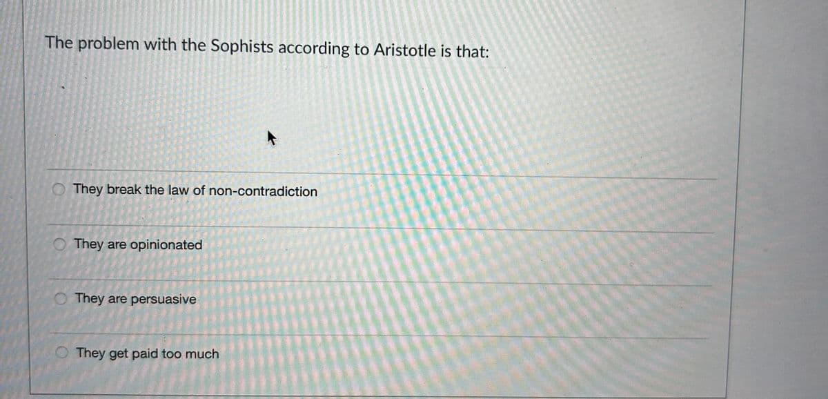 The problem with the Sophists according to Aristotle is that:
O They break the law of non-contradiction
They are opinionated
They are persuasive
They get paid too much