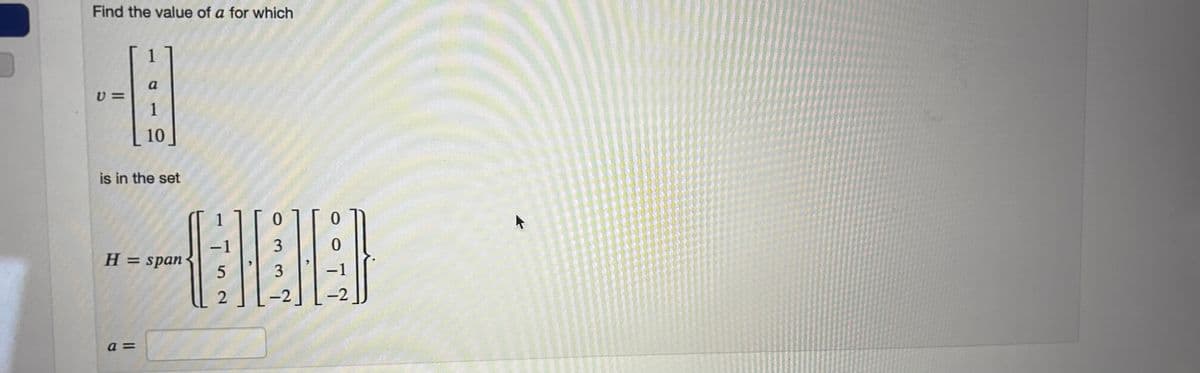 Find the value of a for which
U =
a
1
10
is in the set
0
-1
3
0
H = span
5
3
-1
2
-2
-2
a =