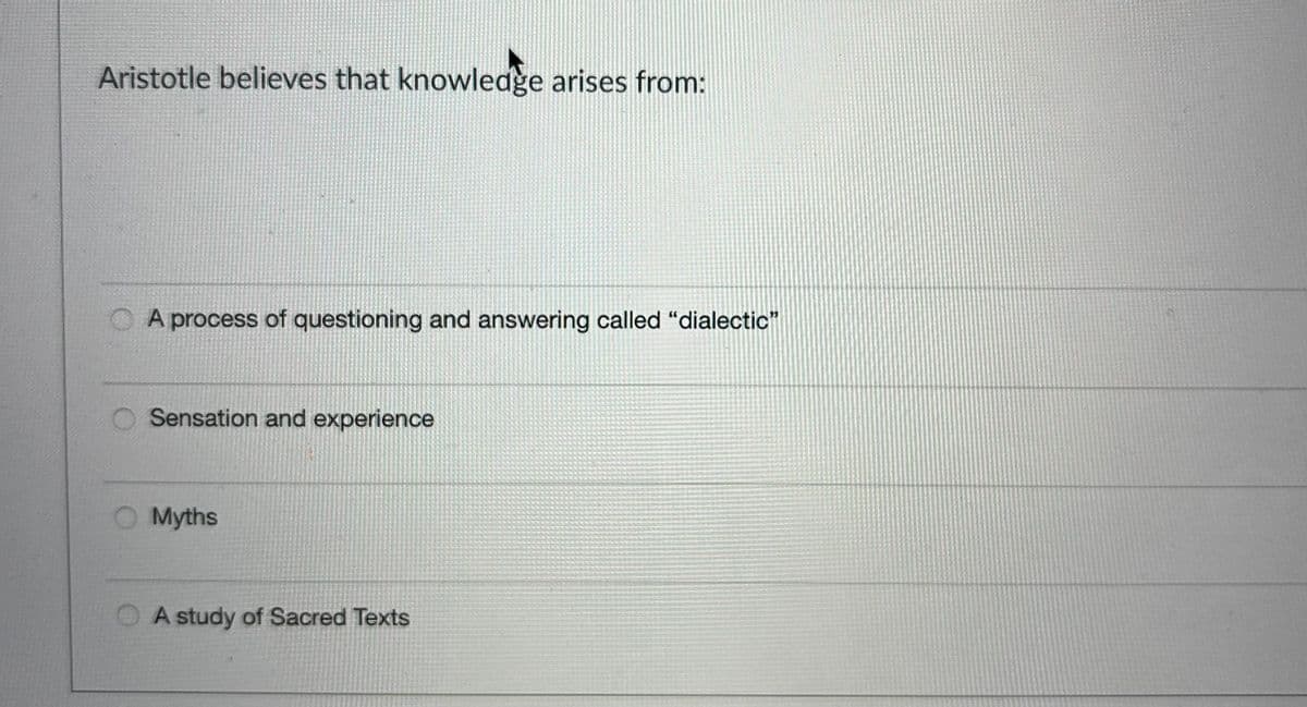 Aristotle believes that knowledge arises from:
A process of questioning and answering called "dialectic"
Sensation and experience
Myths
A study of Sacred Texts