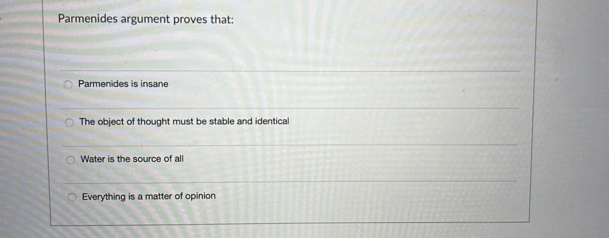 Parmenides argument proves that:
Parmenides is insane
O The object of thought must be stable and identical
Water is the source of all
Everything is a matter of opinion