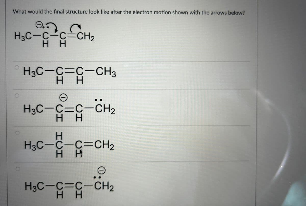 What would the final structure look like after the electron motion shown with the arrows below?
H3C-C-C=CH₂
H H
H3C-C-C-CH3
H H
H3C-C=C-CH₂
H H
H
H3C-C-C=CH₂
H H
H3C-C=C-CH₂
H H