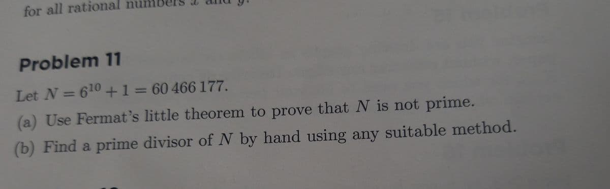 for all rational numl
Problem 11
Let N = 610 +1= 60 466 177.
(a) Use Fermat's little theorem to prove that N is not prime.
(b) Find a prime divisor of N by hand using any suitable method.
