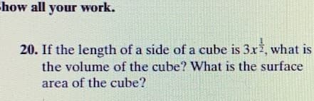 -how all your work.
20. If the length of a side of a cube is 3x2, what is
the volume of the cube? What is the surface
area of the cube?
