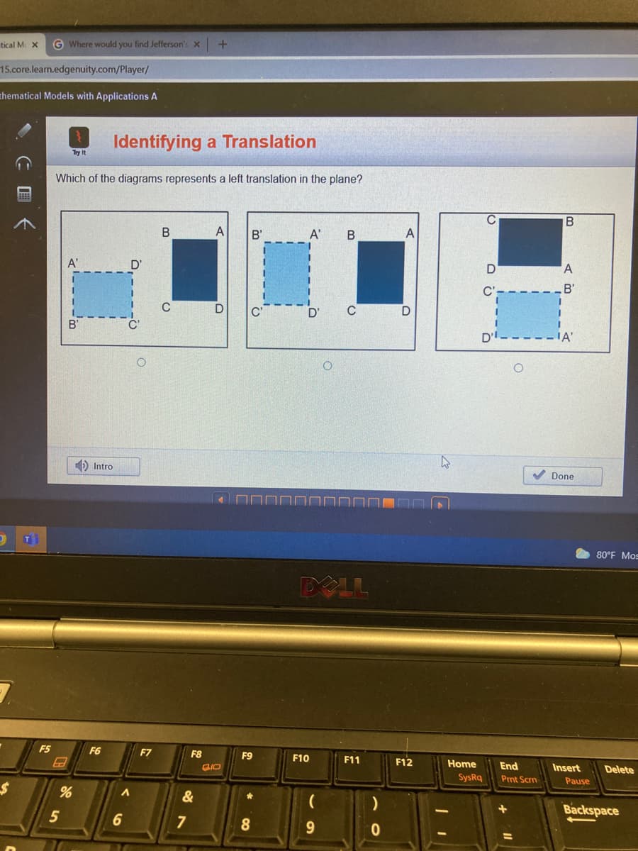 tical M X
G Where would you find Jefferson's X
15.core.learn.edgenuity.com/Player/
thematical Models with Applications A
Identifying a Translation
Try It
Which of the diagrams represents a left translation in the plane?
B
B'
A'
C'
B'
C
IA'
) Intro
Done
T
80°F Mos
DOLL
F5
F6
F7
F8
F9
F10
F11
F12
Home
End
Insert
Delete
SysRq
Prnt Scrn
Pause
&
5
Backspace
6
C 回《
