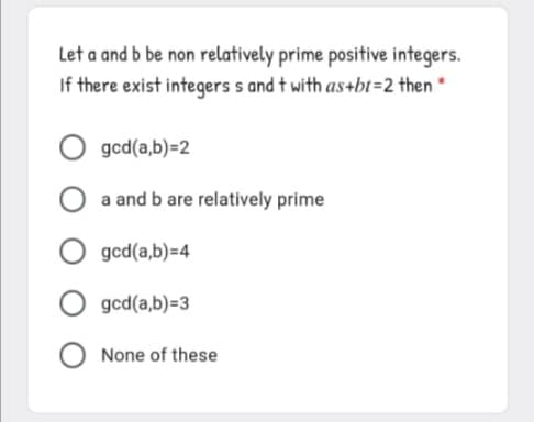 Let a and b be non relatively prime positive integers.
If there exist integers s and t with as+bt=2 then *
O gcd(a,b)=2
O a and b are relatively prime
O gcd(a,b)=4
O gcd(a,b)=3
O None of these
