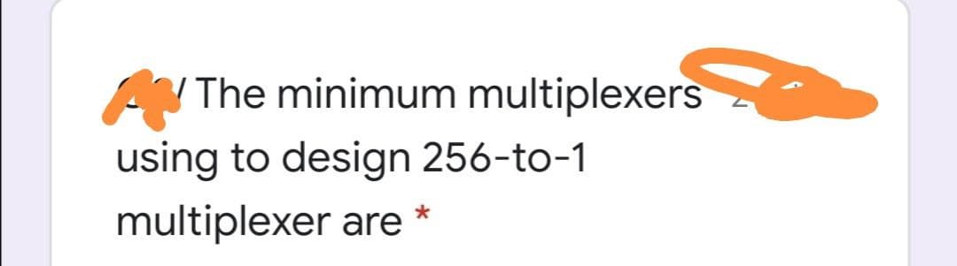 V The minimum multiplexers
using to design 256-to-1
multiplexer are *
