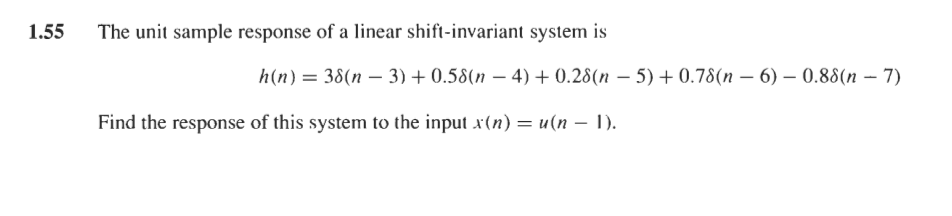 1.55
The unit sample response of a linear shift-invariant system is
h(n) = 38(n – 3) + 0.58(n – 4) + 0.28(n – 5) + 0.78(n – 6) – 0.88(n – 7)
Find the response of this system to the input x(n) = u(n – 1).
