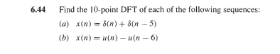 6.44
Find the 10-point DFT of each of the following sequences:
(a) x(n) = 8(n) + 8(n – 5)
%3D
(b) x(п) — и(п)-и (п - 6)
