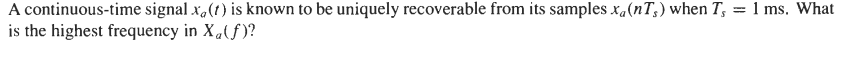 A continuous-time signal x,(1) is known to be uniquely recoverable from its samples x«(nT;) when T; =1 ms. What
is the highest frequency in X,(f)?
%3D
