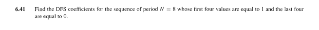 Find the DFS coefficients for the sequence of period N = 8 whose first four values are equal to 1 and the last four
are equal to 0.
6.41
