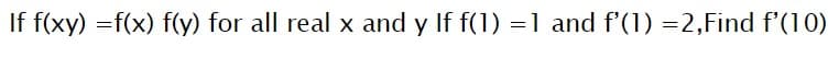 If f(xy) =f(x) f(y) for all real x and y If f(1) =1 and f'(1) =2,Find f'(10)
