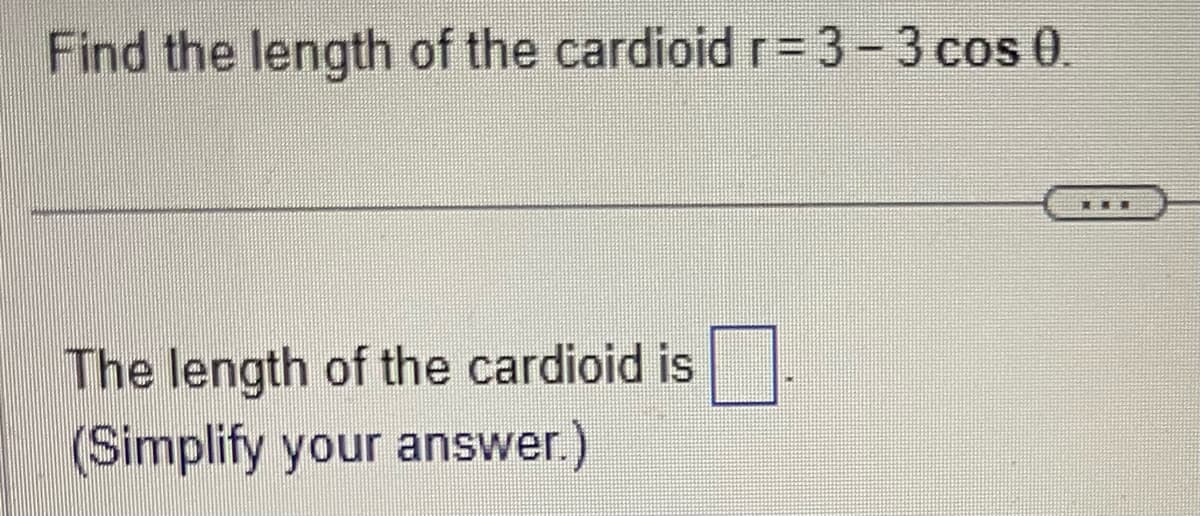 **Problem:**

Find the length of the cardioid given by the polar equation \( r = 3 - 3 \cos \theta \).

---

**Solution:**

The length of the cardioid is \(\_\_\_\).

(Simplify your answer.)