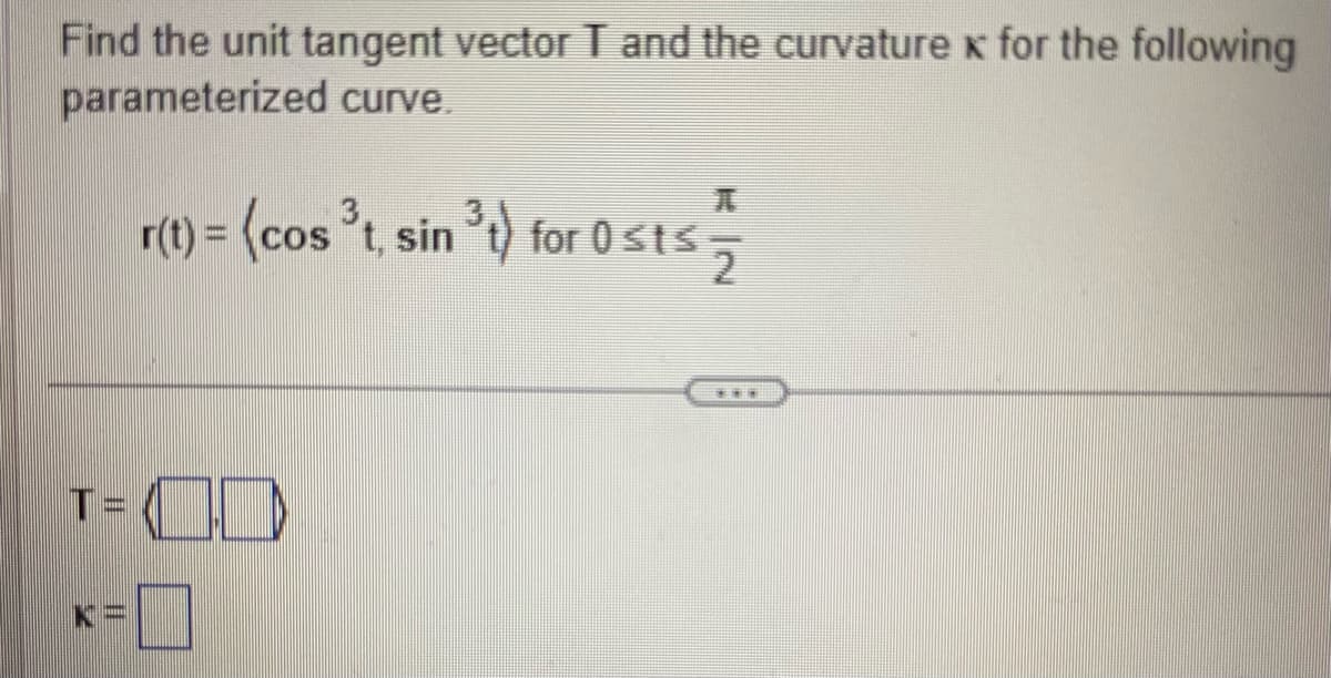 Find the unit tangent vector T and the curvature x for the following
parameterized curve.
r(t) = (cos ³t, sin ³t) for 0 ≤ts
=
***