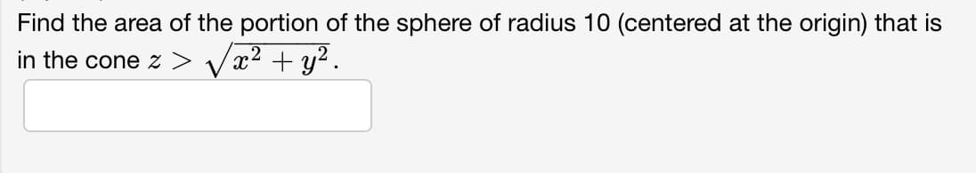 Find the area of the portion of the sphere of radius 10 (centered at the origin) that is
in the cone z > x² + y².