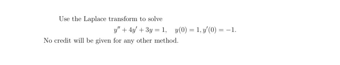 Use the Laplace transform to solve
y" + 4y' + 3y = 1, y(0) = 1, y'(0) = -1.
No credit will be given for any other method.
